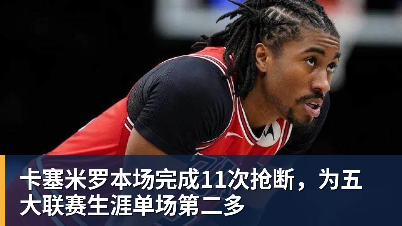 在线买世界杯平台卡塞米罗本场完成11次抢断，为五大联赛生涯单场第二多