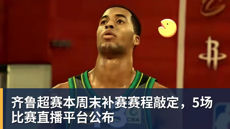 九游体育齐鲁超赛本周末补赛赛程敲定，5场比赛直播平台公布