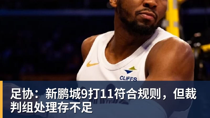 九游体育足协：新鹏城9打11符合规则，但裁判组处理存不足
