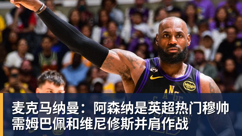 九游体育麦克马纳曼：阿森纳是英超热门穆帅需姆巴佩和维尼修斯并肩作战