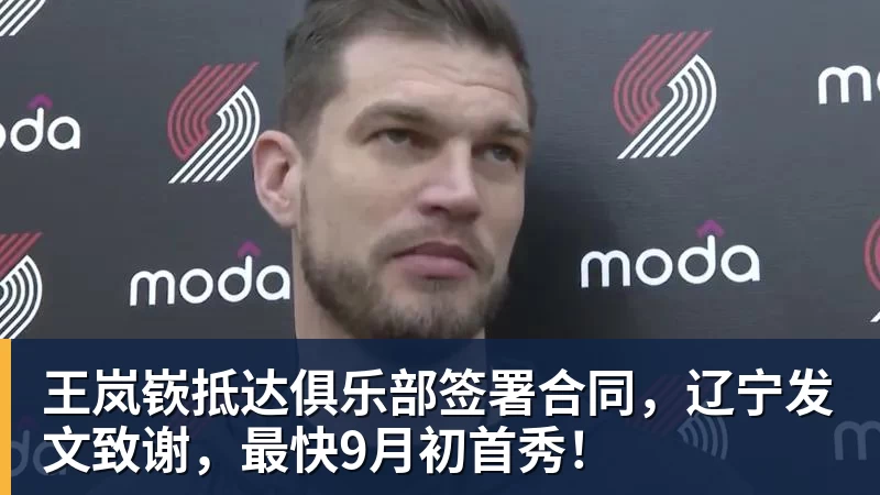 九游体育王岚嵚抵达俱乐部签署合同，辽宁发文致谢，最快9月初首秀！