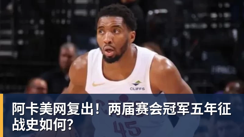 九游体育阿卡美网复出！两届赛会冠军五年征战史如何？
