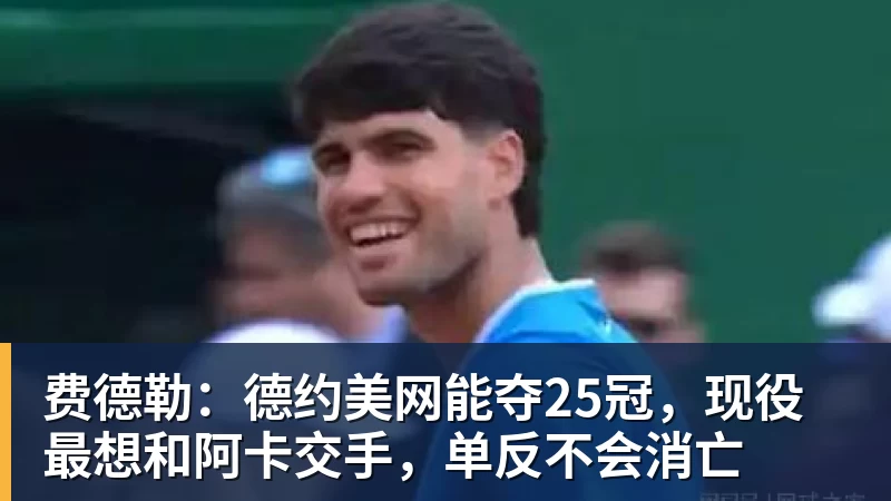 九游体育费德勒：德约美网能夺25冠，现役最想和阿卡交手，单反不会消亡