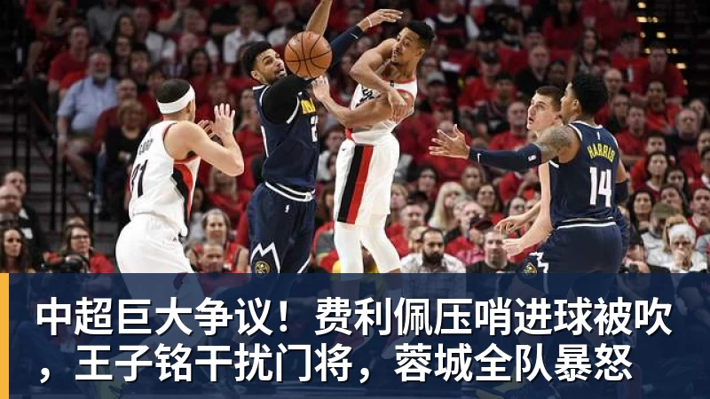 九游体育中超巨大争议！费利佩压哨进球被吹，王子铭干扰门将，蓉城全队暴怒