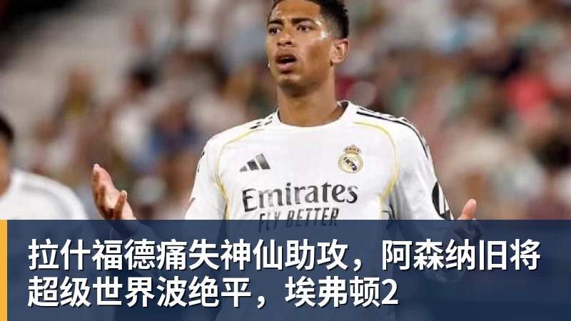 九游体育拉什福德痛失神仙助攻，阿森纳旧将超级世界波绝平，埃弗顿2