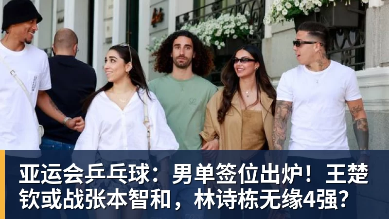 九游体育亚运会乒乓球：男单签位出炉！王楚钦或战张本智和，林诗栋无缘4强？