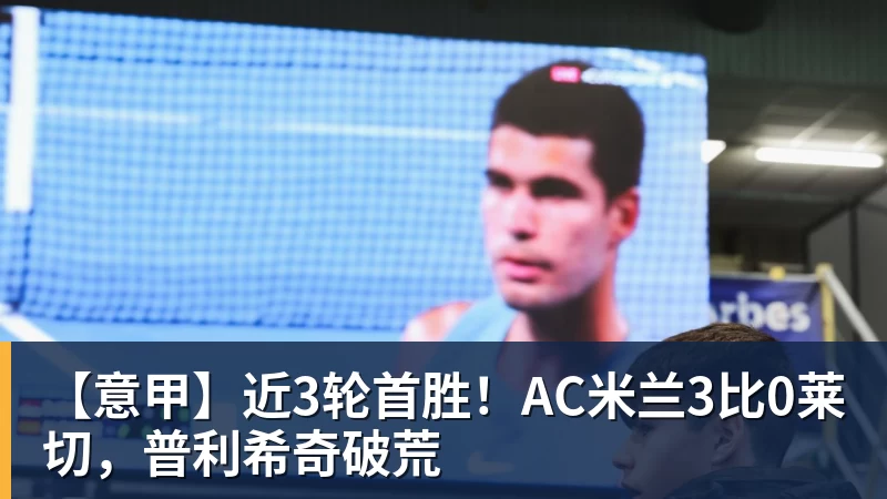 九游体育【意甲】近3轮首胜！AC米兰3比0莱切，普利希奇破荒