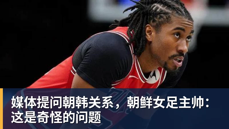 九游体育媒体提问朝韩关系，朝鲜女足主帅：这是奇怪的问题