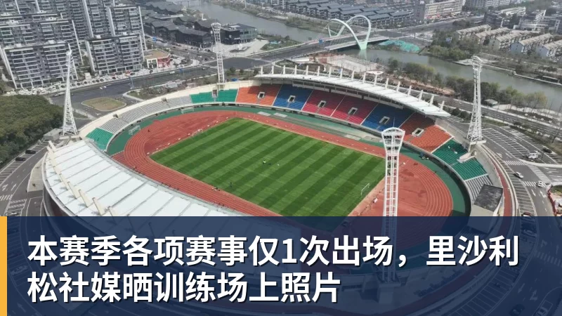 九游体育本赛季各项赛事仅1次出场，里沙利松社媒晒训练场上照片