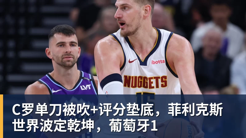 九游体育C罗单刀被吹+评分垫底,菲利克斯世界波定乾坤,葡萄牙1
