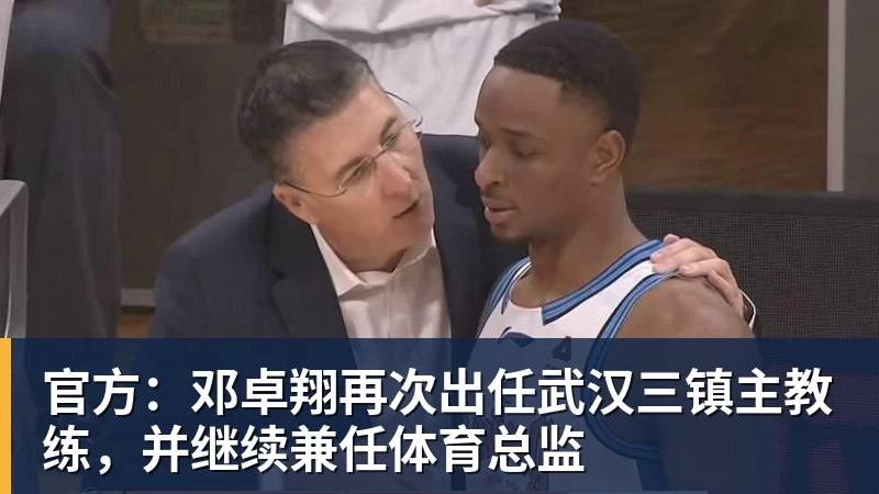 九游体育官方：邓卓翔再次出任武汉三镇主教练，并继续兼任体育总监