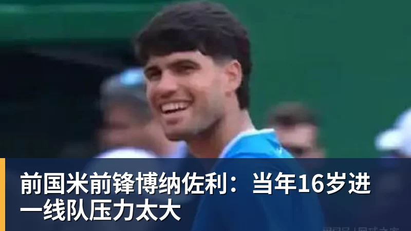 九游体育前国米前锋博纳佐利:当年16岁进一线队压力太大
