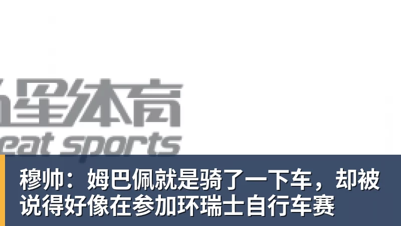 九游体育穆帅:姆巴佩就是骑了一下车,却被说得好像在参加环瑞士自行车赛