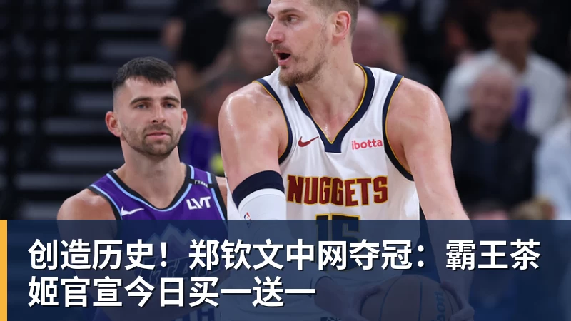 九游体育创造历史!郑钦文中网夺冠:霸王茶姬官宣今日买一送一