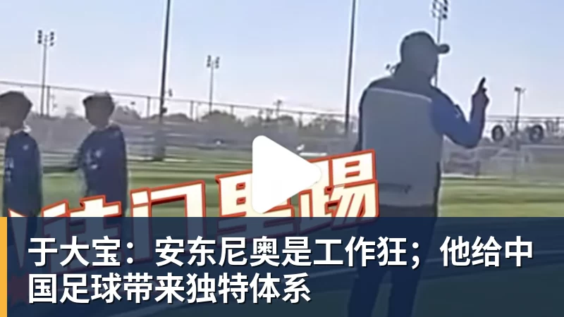九游体育于大宝:安东尼奥是工作狂;他给中国足球带来独特体系