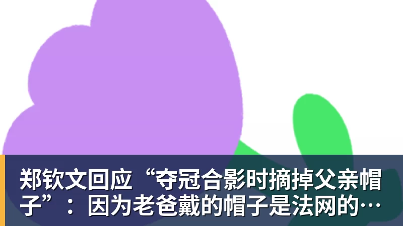 九游体育郑钦文回应“夺冠合影时摘掉父亲帽子”：因为老爸戴的帽子是法网的，现在是中网