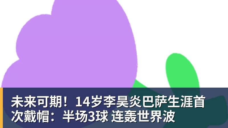 九游体育未来可期!14岁李昊炎巴萨生涯首次戴帽:半场3球 连轰世界波