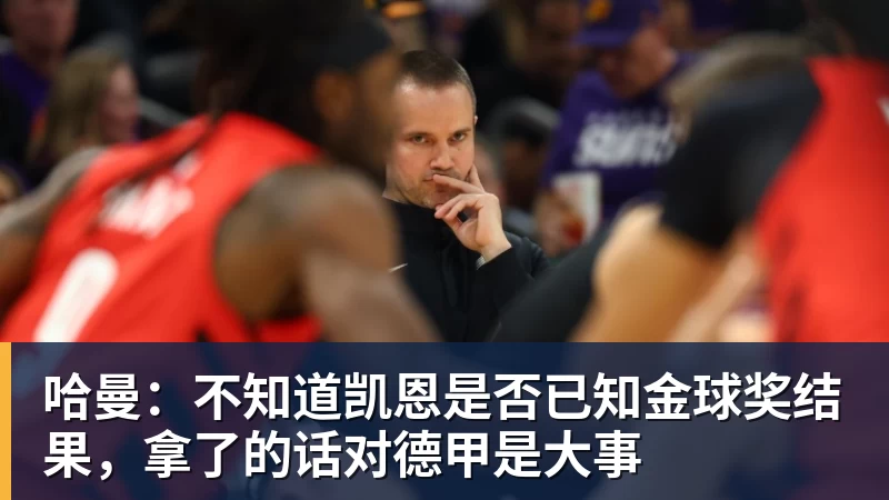 九游体育哈曼:不知道凯恩是否已知金球奖结果,拿了的话对德甲是大事