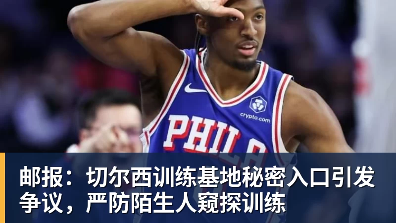 九游体育邮报：切尔西训练基地秘密入口引发争议，严防陌生人窥探训练