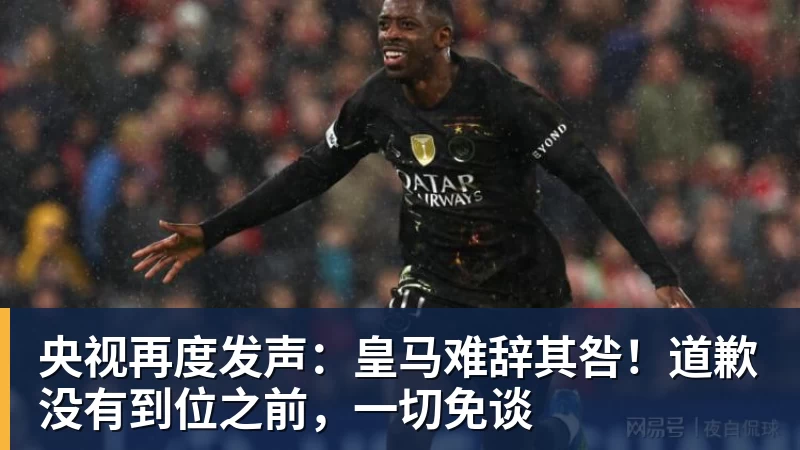 九游体育央视再度发声：皇马难辞其咎！道歉没有到位之前，一切免谈