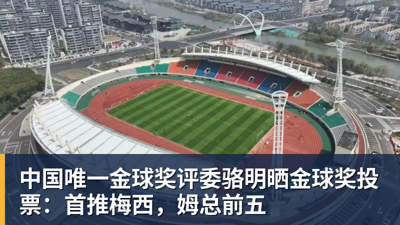 九游体育中国唯一金球奖评委骆明晒金球奖投票:首推梅西,姆总前五